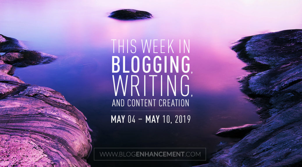 This Week in Blogging, Writing, and Content Creation: May 4 – May 10, 2019